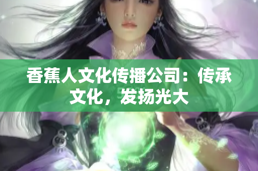 香蕉人文化传播公司：传承文化，发扬光大