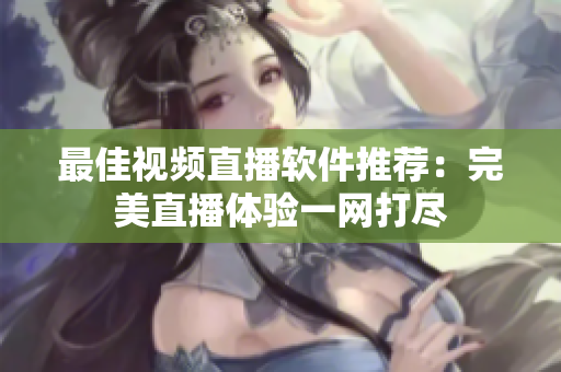 最佳视频直播软件推荐：完美直播体验一网打尽
