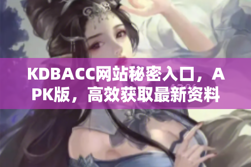 KDBACC网站秘密入口，APK版，高效获取最新资料