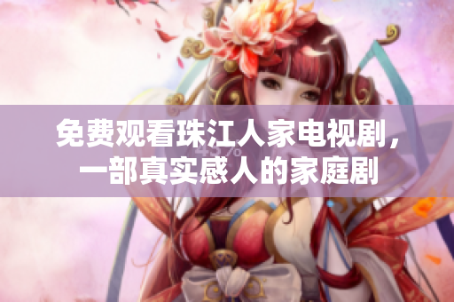 免费观看珠江人家电视剧，一部真实感人的家庭剧