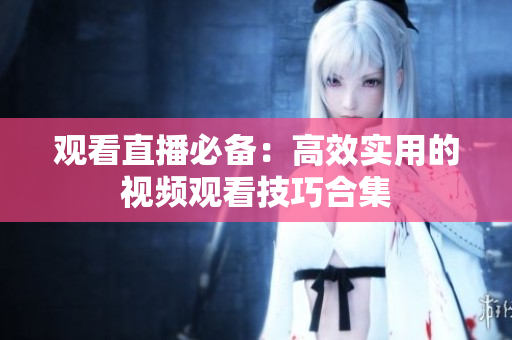 观看直播必备：高效实用的视频观看技巧合集