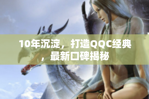10年沉淀，打造QQC经典，最新口碑揭秘