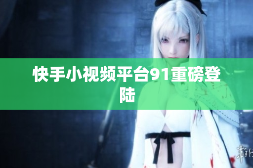 快手小视频平台91重磅登陆