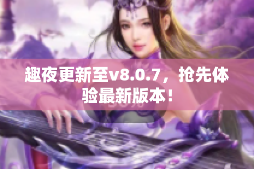趣夜更新至v8.0.7，抢先体验最新版本！