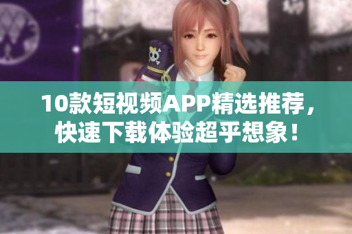 10款短视频APP精选推荐，快速下载体验超乎想象！