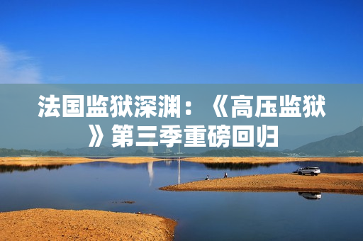 法国监狱深渊：《高压监狱》第三季重磅回归