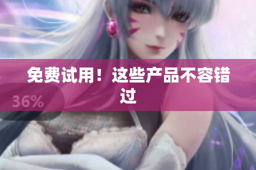 免费试用！这些产品不容错过