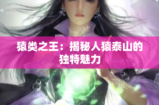 猿类之王：揭秘人猿泰山的独特魅力