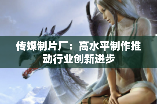 传媒制片厂：高水平制作推动行业创新进步