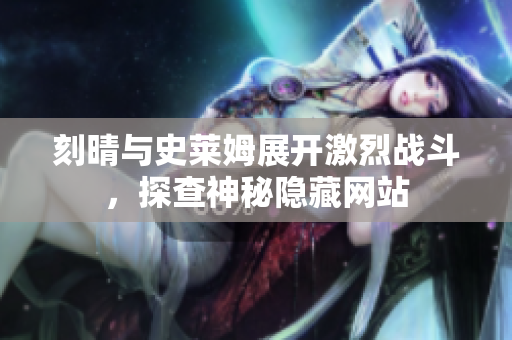 刻晴与史莱姆展开激烈战斗，探查神秘隐藏网站