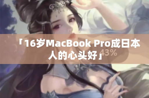 「16岁MacBook Pro成日本人的心头好」