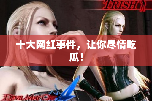 十大网红事件，让你尽情吃瓜！
