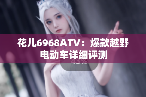 花儿6968ATV：爆款越野电动车详细评测