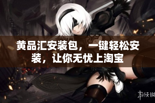 黄品汇安装包，一键轻松安装，让你无忧上淘宝