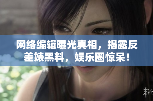 网络编辑曝光真相，揭露反差婊黑料，娱乐圈惊呆！