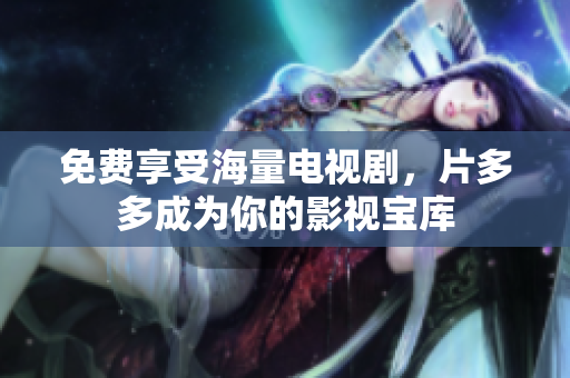 免费享受海量电视剧，片多多成为你的影视宝库