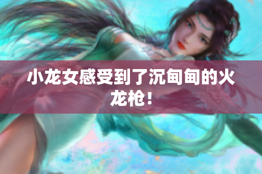 小龙女感受到了沉甸甸的火龙枪！