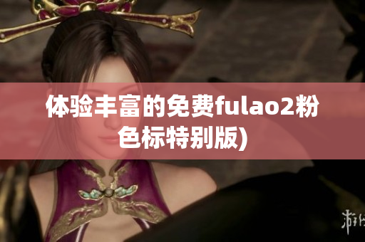 体验丰富的免费fulao2粉色标特别版)
