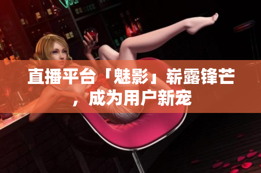 直播平台「魅影」崭露锋芒，成为用户新宠