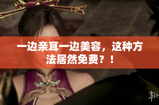 一边亲耳一边美容，这种方法居然免费？！
