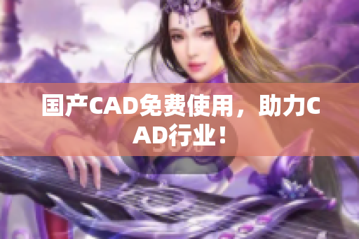 国产CAD免费使用，助力CAD行业！