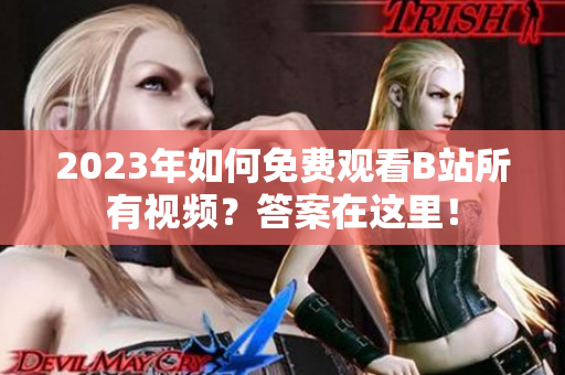 2023年如何免费观看B站所有视频？答案在这里！