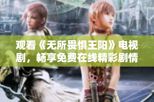 观看《无所畏惧王阳》电视剧，畅享免费在线精彩剧情！