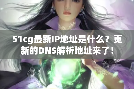 51cg最新IP地址是什么？更新的DNS解析地址来了！