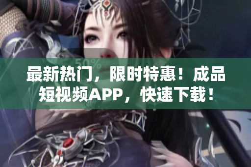 最新热门，限时特惠！成品短视频APP，快速下载！