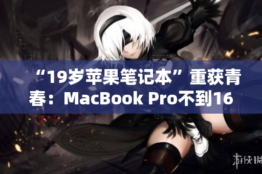 “19岁苹果笔记本”重获青春：MacBook Pro不到16岁全新焕发