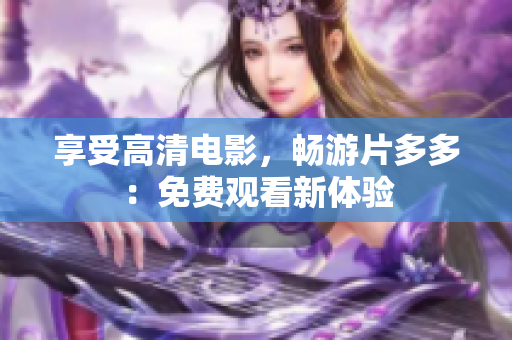 享受高清电影，畅游片多多：免费观看新体验