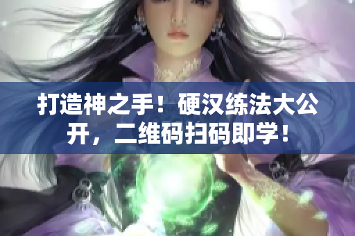 打造神之手！硬汉练法大公开，二维码扫码即学！