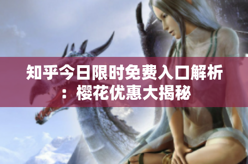 知乎今日限时免费入口解析：樱花优惠大揭秘