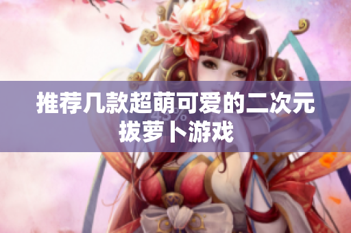 推荐几款超萌可爱的二次元拔萝卜游戏