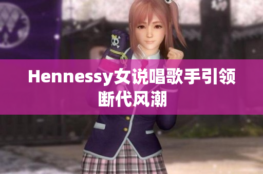 Hennessy女说唱歌手引领断代风潮