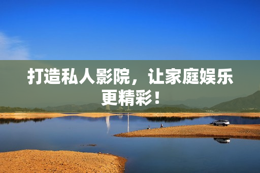 打造私人影院，让家庭娱乐更精彩！