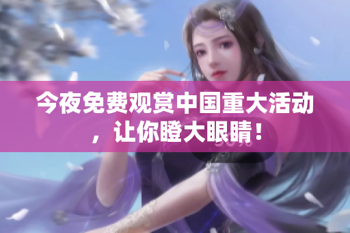 今夜免费观赏中国重大活动，让你瞪大眼睛！