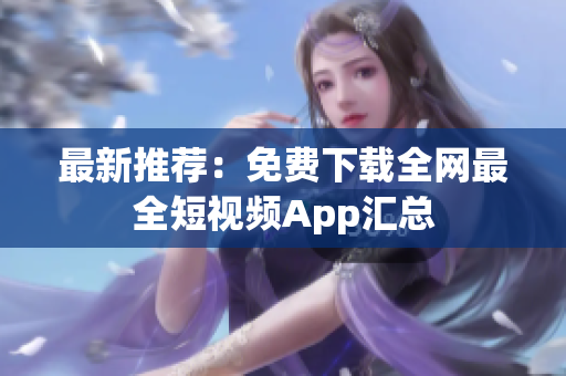 最新推荐：免费下载全网最全短视频App汇总