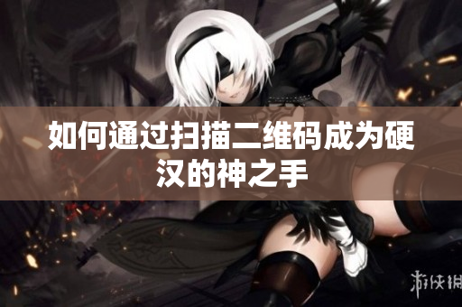 如何通过扫描二维码成为硬汉的神之手