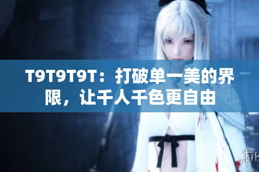 T9T9T9T：打破单一美的界限，让千人千色更自由