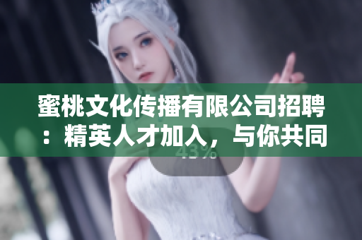 蜜桃文化传播有限公司招聘：精英人才加入，与你共同成长！