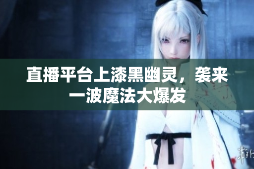 直播平台上漆黑幽灵，袭来一波魔法大爆发