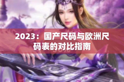 2023：国产尺码与欧洲尺码表的对比指南