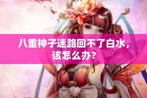 八重神子迷路回不了白水，该怎么办？