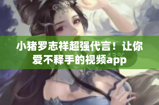 小猪罗志祥超强代言！让你爱不释手的视频app