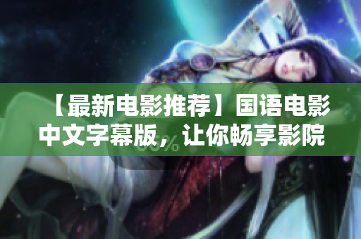 【最新电影推荐】国语电影中文字幕版，让你畅享影院级别观影体验！