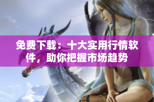 免费下载：十大实用行情软件，助你把握市场趋势