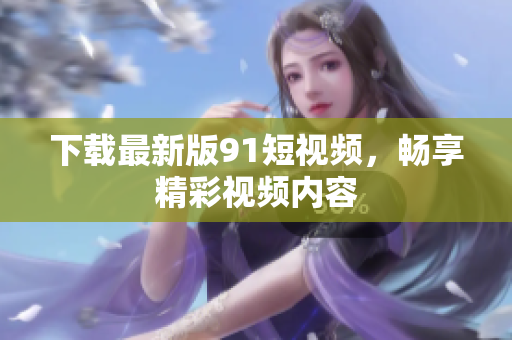 下载最新版9.1短视频，畅享精彩视频内容