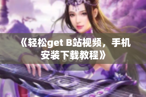 《轻松get B站视频，手机安装下载教程》