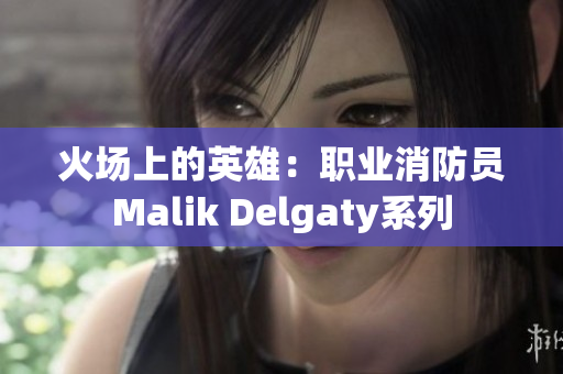 火场上的英雄：职业消防员Malik Delgaty系列